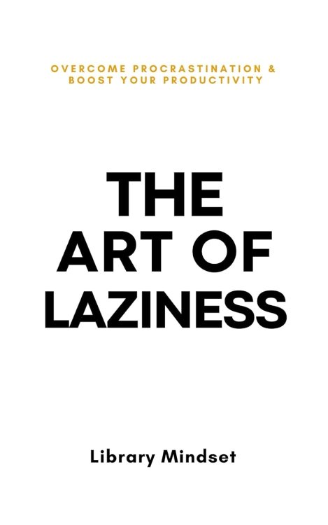 The Art Of Laziness (Overcome Procrastination And Boost Your Productivity)